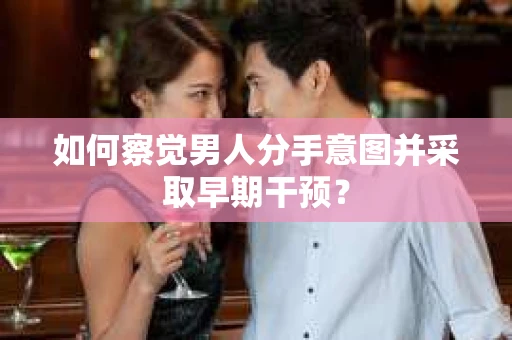 如何察觉男人分手意图并采取早期干预？