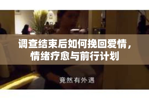 调查结束后如何挽回爱情，情绪疗愈与前行计划
