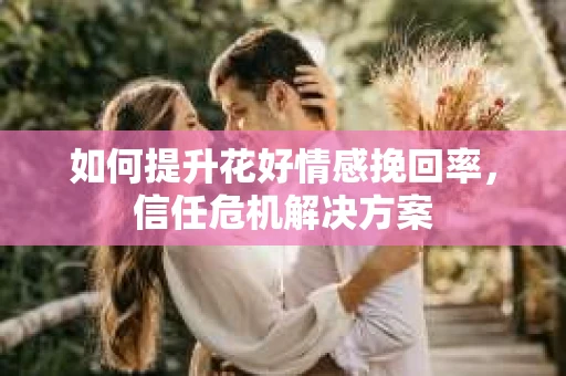 如何提升花好情感挽回率，信任危机解决方案