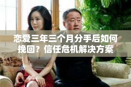 恋爱三年三个月分手后如何挽回？信任危机解决方案