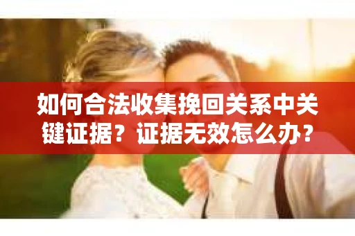 如何合法收集挽回关系中关键证据？证据无效怎么办？
