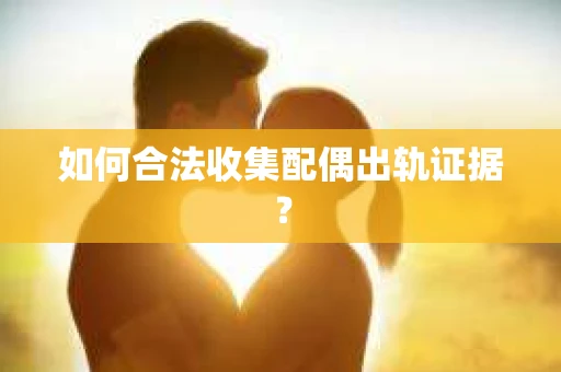 如何合法收集配偶出轨证据? 如何合法收集配偶出轨证据?
