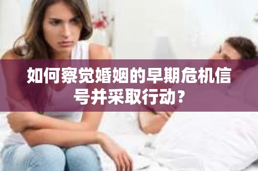 如何察觉婚姻的早期危机信号并采取行动? 如何察觉婚姻的早期危机信号并采取行动?