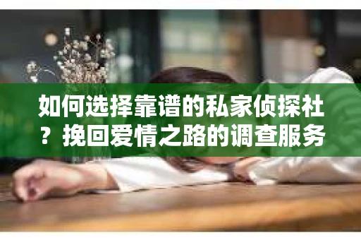 如何选择靠谱的私家侦探社?挽回爱情之路的调查服务指南 如何选择靠谱的私家侦探社?挽回爱情之路的调查服务指南