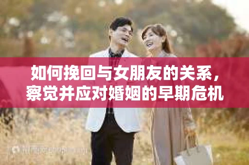 如何挽回与女朋友的关系,察觉并应对婚姻的早期危机信号 如何挽回与女朋友的关系,察觉并应对婚姻的早期危机信号