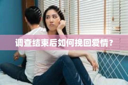 调查结束后如何挽回爱情？