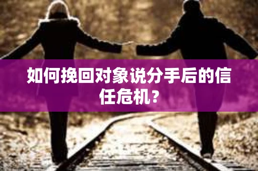 如何挽回对象说分手后的信任危机? 如何挽回对象说分手后的信任危机?
