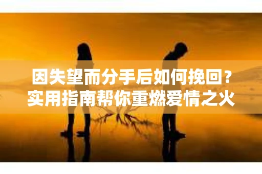 因失望而分手后如何挽回？实用指南帮你重燃爱情之火