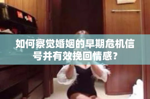 如何察觉婚姻的早期危机信号并有效挽回情感？
