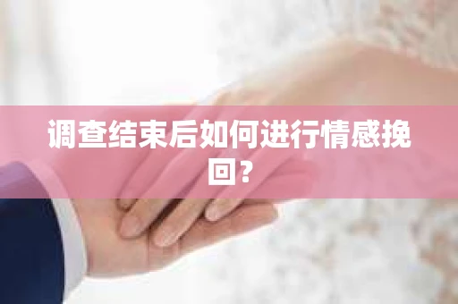 调查结束后如何进行情感挽回？