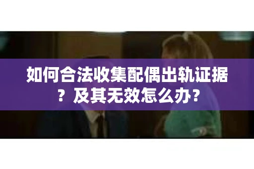 如何合法收集配偶出轨证据？及其无效怎么办？