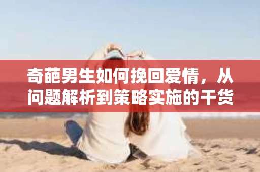 奇葩男生如何挽回爱情，从问题解析到策略实施的干货指南