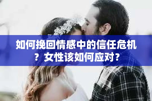 如何挽回情感中的信任危机？女性该如何应对？