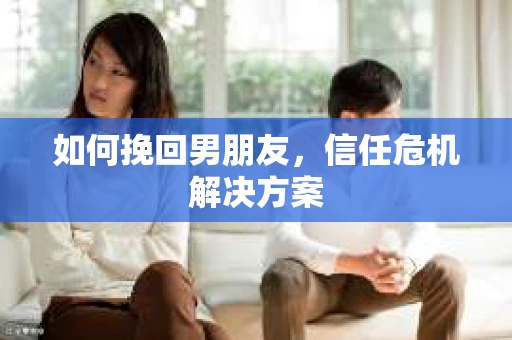 如何挽回男朋友，信任危机解决方案