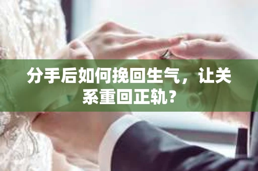 分手后如何挽回生气,让关系重回正轨? 分手后如何挽回生气,让关系重回正轨?