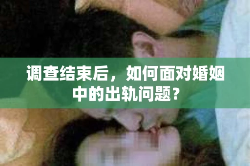 调查结束后，如何面对婚姻中的出轨问题？