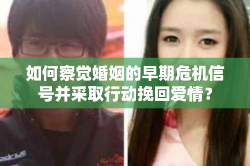 如何察觉婚姻的早期危机信号并采取行动挽回爱情? 如何察觉婚姻的早期危机信号并采取行动挽回爱情?
