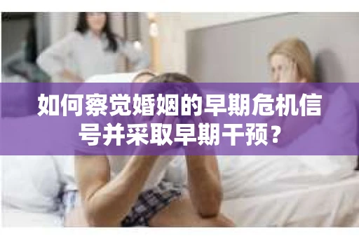 如何察觉婚姻的早期危机信号并采取早期干预？