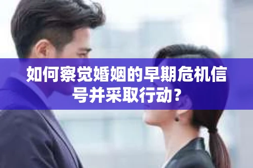 如何察觉婚姻的早期危机信号并采取行动？