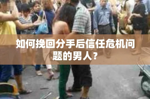如何挽回分手后信任危机问题的男人？