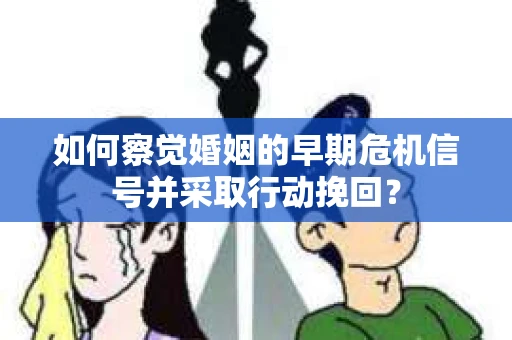 如何察觉婚姻的早期危机信号并采取行动挽回？