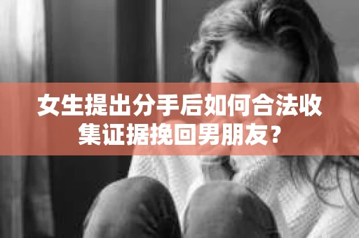 女生提出分手后如何合法收集证据挽回男朋友？