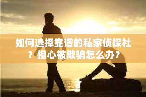 如何选择靠谱的私家侦探社？担心被欺骗怎么办？