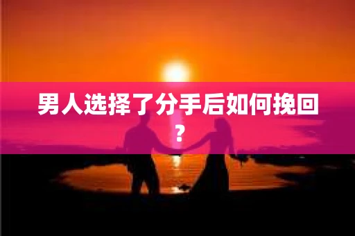 男人选择了分手后如何挽回? 男人选择了分手后如何挽回?