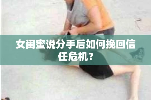 女闺蜜说分手后如何挽回信任危机？