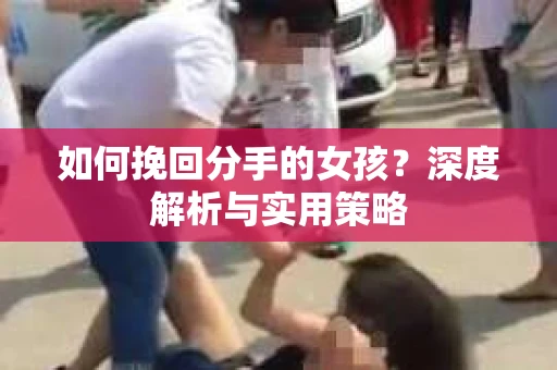 如何挽回分手的女孩?深度解析与实用策略 如何挽回分手的女孩?深度解析与实用策略