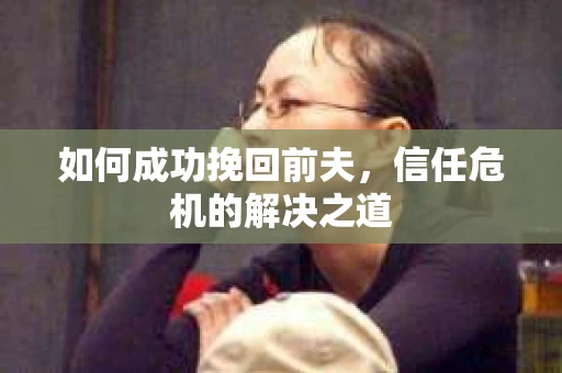 如何成功挽回前夫，信任危机的解决之道