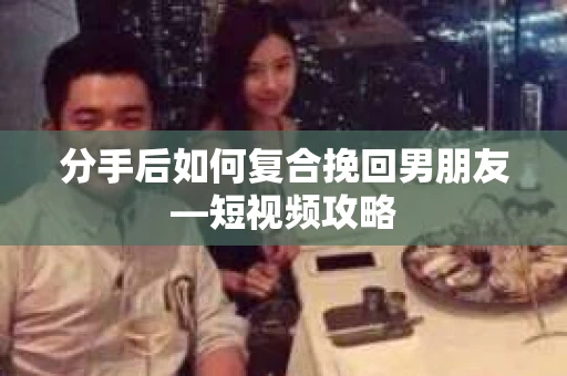 分手后如何复合挽回男朋友—短视频攻略