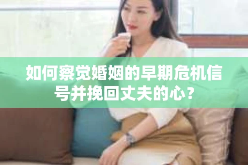 如何察觉婚姻的早期危机信号并挽回丈夫的心？