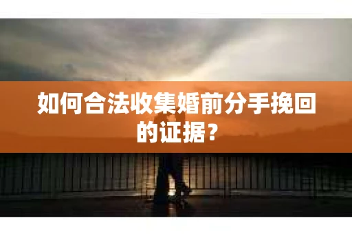 如何合法收集婚前分手挽回的证据？
