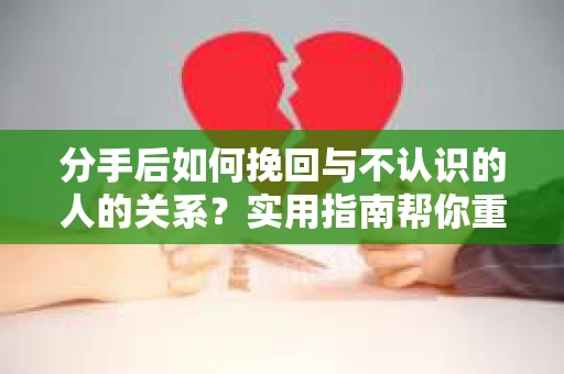 分手后如何挽回与不认识的人的关系?实用指南帮你重拾失去的联结 分手后如何挽回与不认识的人的关系?实用指南帮你重拾失去的联结