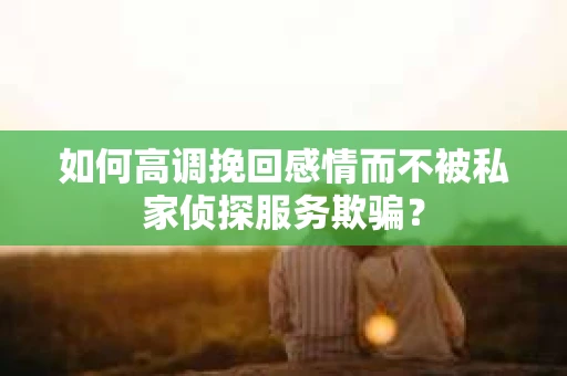 如何高调挽回感情而不被私家侦探服务欺骗？