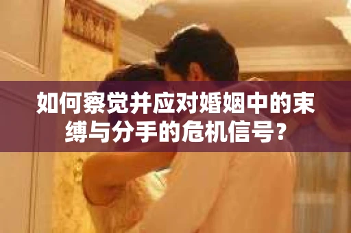 如何察觉并应对婚姻中的束缚与分手的危机信号？