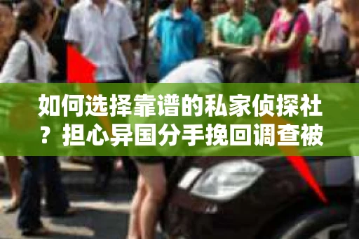 如何选择靠谱的私家侦探社？担心异国分手挽回调查被欺骗怎么办？