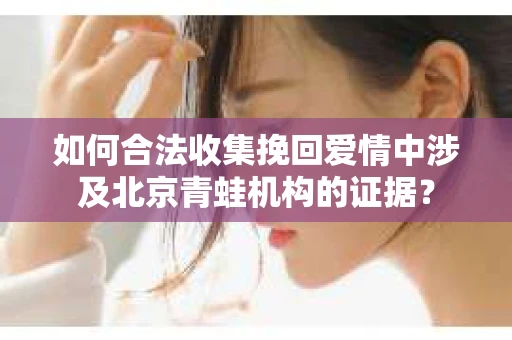 如何合法收集挽回爱情中涉及北京青蛙机构的证据？