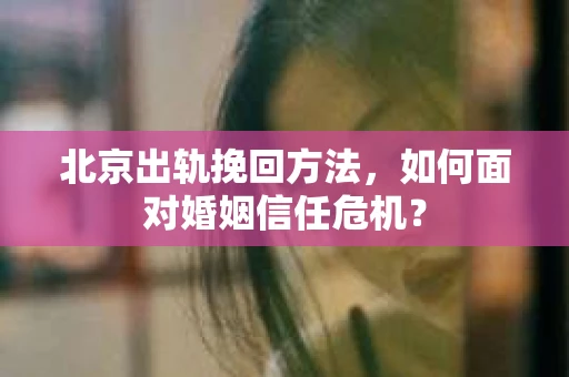 北京出轨挽回方法，如何面对婚姻信任危机？