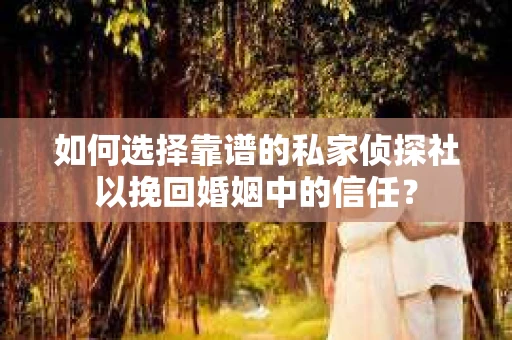 如何选择靠谱的私家侦探社以挽回婚姻中的信任? 如何选择靠谱的私家侦探社以挽回婚姻中的信任?