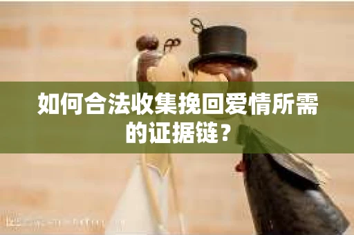 如何合法收集挽回爱情所需的证据链？
