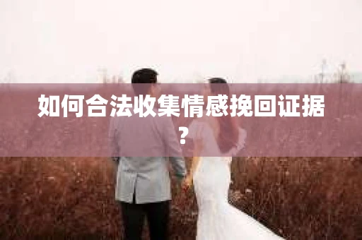 如何合法收集情感挽回证据？