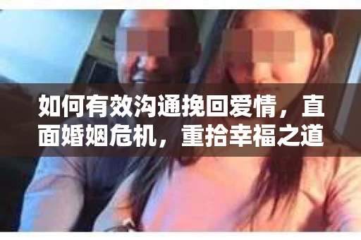 如何有效沟通挽回爱情，直面婚姻危机，重拾幸福之道