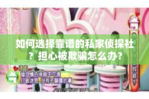 如何选择靠谱的私家侦探社？担心被欺骗怎么办？