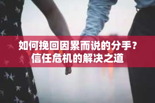 如何挽回因累而说的分手?信任危机的解决之道 如何挽回因累而说的分手?信任危机的解决之道