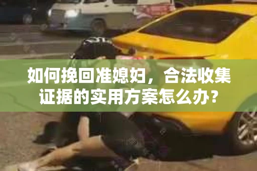 如何挽回准媳妇，合法收集证据的实用方案怎么办？