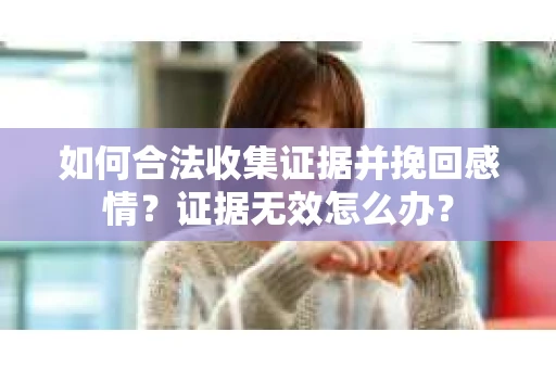 如何合法收集证据并挽回感情？证据无效怎么办？