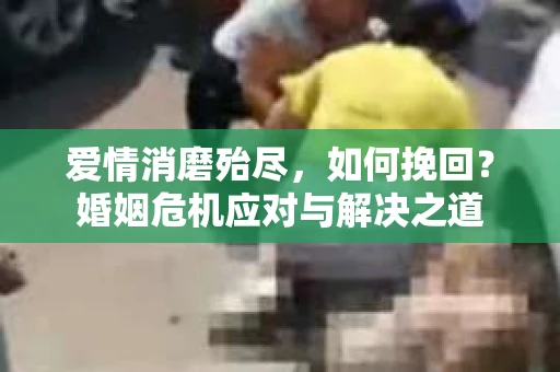 爱情消磨殆尽，如何挽回？婚姻危机应对与解决之道