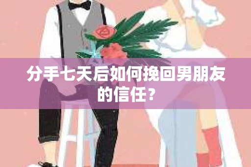 分手七天后如何挽回男朋友的信任? 分手七天后如何挽回男朋友的信任?